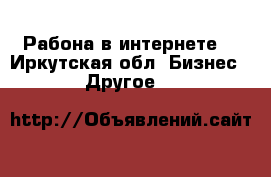 Рабона в интернете  - Иркутская обл. Бизнес » Другое   